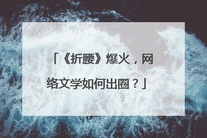 《折腰》爆火，网络文学如何出圈？
