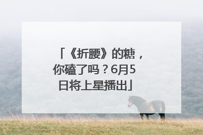 《折腰》的糖，你磕了吗？6月5日将上星播出
