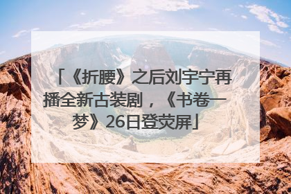 《折腰》之后刘宇宁再播全新古装剧，《书卷一梦》26日登荧屏