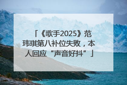 《歌手2025》范玮琪第八补位失败，本人回应“声音好抖”