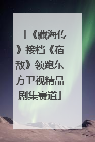 《藏海传》接档《宿敌》领跑东方卫视精品剧集赛道