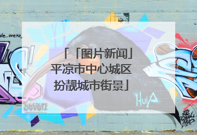 「图片新闻」平凉市中心城区扮靓城市街景