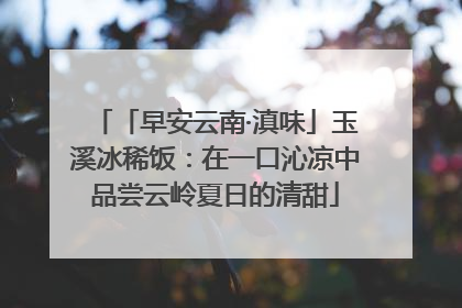 「早安云南·滇味」玉溪冰稀饭：在一口沁凉中品尝云岭夏日的清甜