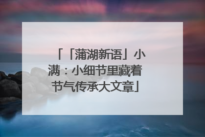 「蒲湖新语」小满：小细节里藏着节气传承大文章