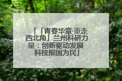 「青春华章·重走西北角」兰州科研力量：创新驱动发展 科技报国为民