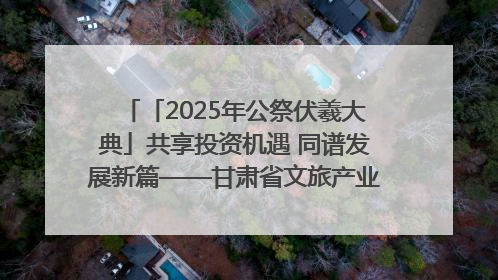 「2025年公祭伏羲大典」共享投资机遇 同谱发展新篇——甘肃省文旅产业链招商引资推介会侧记