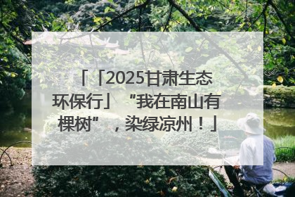 「2025甘肃生态环保行」“我在南山有棵树”，染绿凉州！