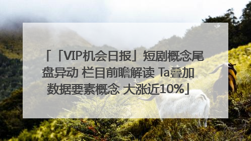 「VIP机会日报」短剧概念尾盘异动 栏目前瞻解读 Ta叠加数据要素概念 大涨近10%