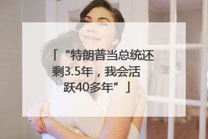 “特朗普当总统还剩3.5年，我会活跃40多年”