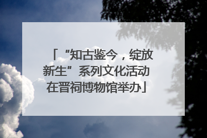 “知古鉴今，绽放新生”系列文化活动在晋祠博物馆举办