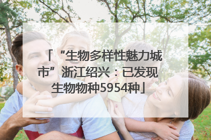 “生物多样性魅力城市”浙江绍兴：已发现生物物种5954种