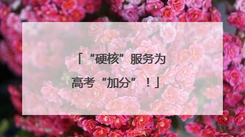“硬核”服务为高考“加分”！