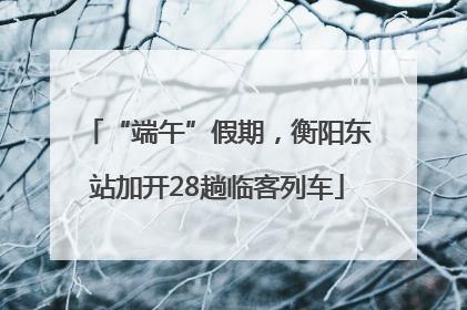 “端午”假期，衡阳东站加开28趟临客列车