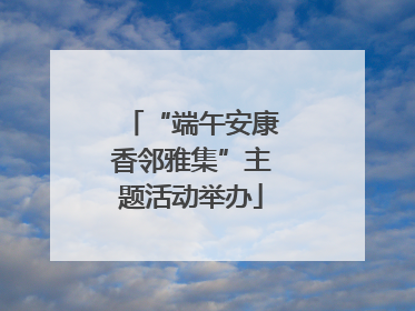 “端午安康香邻雅集”主题活动举办