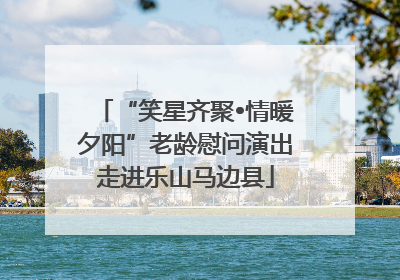 “笑星齐聚•情暖夕阳”老龄慰问演出走进乐山马边县