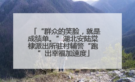 “群众的笑脸，就是成绩单。”湖北安陆棠棣派出所驻村辅警“跑”出幸福加速度