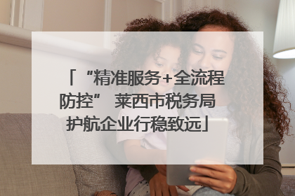 “精准服务+全流程防控” 莱西市税务局护航企业行稳致远