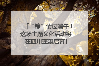 “粽”情过端午！这场主题文化活动将在四川蓬溪启幕