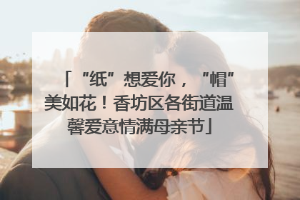“纸”想爱你，“帽”美如花！香坊区各街道温馨爱意情满母亲节