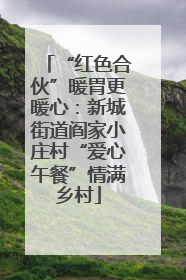 “红色合伙”暖胃更暖心：新城街道阎家小庄村“爱心午餐”情满乡村