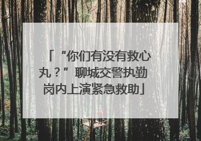 “你们有没有救心丸？”聊城交警执勤岗内上演紧急救助