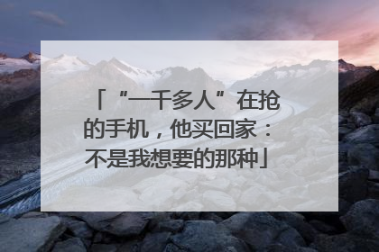 “一千多人”在抢的手机，他买回家：不是我想要的那种