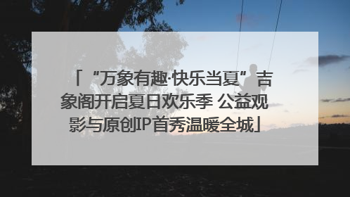 “万象有趣·快乐当夏”吉象阁开启夏日欢乐季 公益观影与原创IP首秀温暖全城