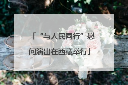 “与人民同行”慰问演出在西藏举行