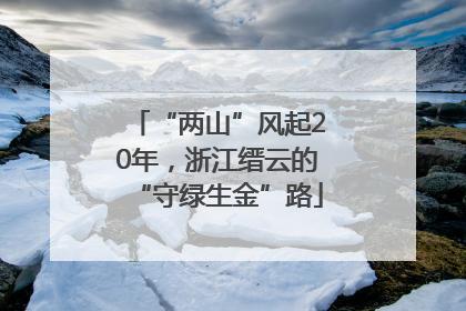 “两山”风起20年，浙江缙云的“守绿生金”路