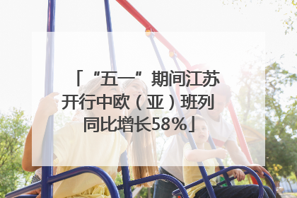 “五一”期间江苏开行中欧（亚）班列同比增长58％