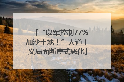 “以军控制77%加沙土地！”人道主义局面断崖式恶化