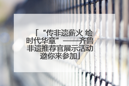 “传非遗薪火 绘时代华章”——齐鲁非遗推荐官展示活动邀你来参加
