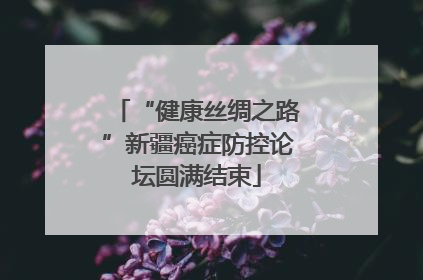 “健康丝绸之路”新疆癌症防控论坛圆满结束