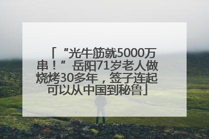 “光牛筋就5000万串！”岳阳71岁老人做烧烤30多年，签子连起可以从中国到秘鲁