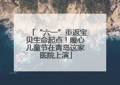 “六一”重返宝贝生命起点！暖心儿童节在青岛这家医院上演