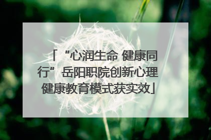 “心润生命 健康同行”岳阳职院创新心理健康教育模式获实效