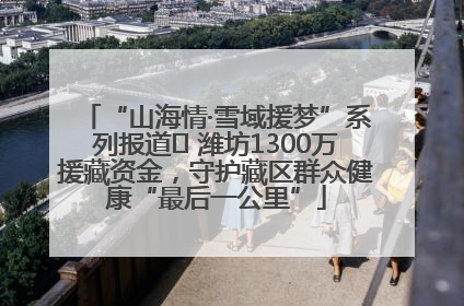 “山海情·雪域援梦”系列报道⑪ 潍坊1300万援藏资金，守护藏区群众健康“最后一公里”