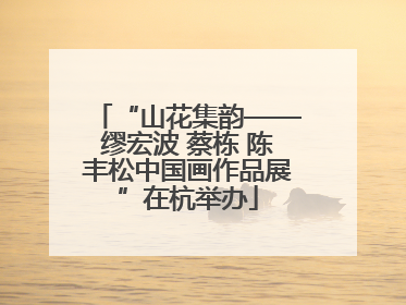 “山花集韵——缪宏波 蔡栋 陈丰松中国画作品展”在杭举办