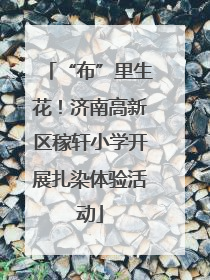 “布”里生花！济南高新区稼轩小学开展扎染体验活动