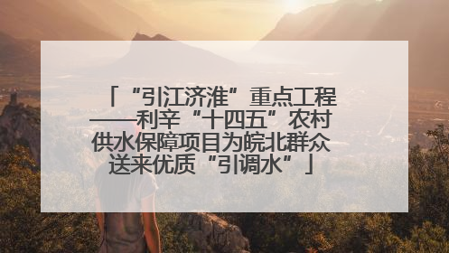 “引江济淮”重点工程——利辛“十四五”农村供水保障项目为皖北群众送来优质“引调水”