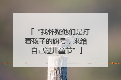“我怀疑他们是打着孩子的旗号，来给自己过儿童节”