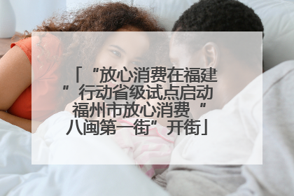 “放心消费在福建”行动省级试点启动 福州市放心消费“八闽第一街”开街