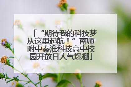 “期待我的科技梦从这里起航！”南师附中秦淮科技高中校园开放日人气爆棚