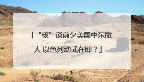 “核”谈前夕美国中东撤人 以色列动武在即？