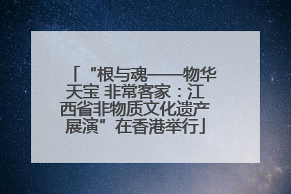 “根与魂——物华天宝 非常客家：江西省非物质文化遗产展演”在香港举行