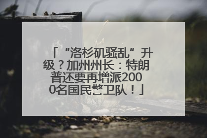 “洛杉矶骚乱”升级？加州州长：特朗普还要再增派2000名国民警卫队！