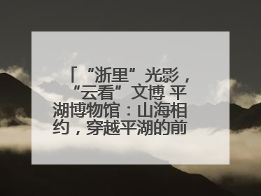 “浙里”光影，“云看”文博 平湖博物馆：山海相约，穿越平湖的前世今生