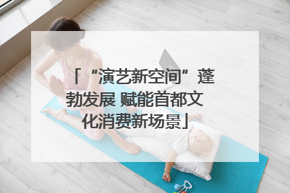 “演艺新空间”蓬勃发展 赋能首都文化消费新场景