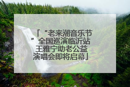 “老来潮音乐节”全国巡演临沂站 王雅宁助老公益演唱会即将启幕
