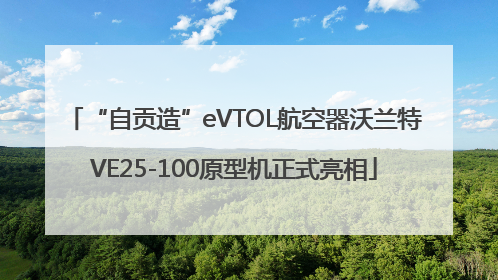 “自贡造”eVTOL航空器沃兰特VE25-100原型机正式亮相